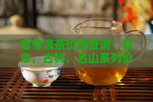 世普洱茶价格查询：班章，古树，名山系列价格一览