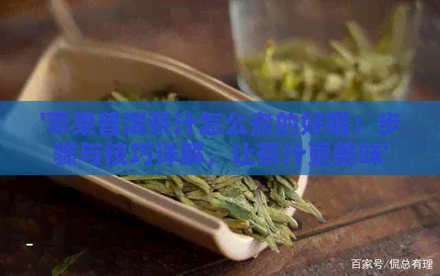 '苹果普洱茶汁怎么煮的好喝：步骤与技巧详解，让茶汁更美味'