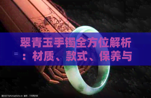 翠青玉手镯全方位解析：材质、款式、保养与选购建议，看这一篇就够了！