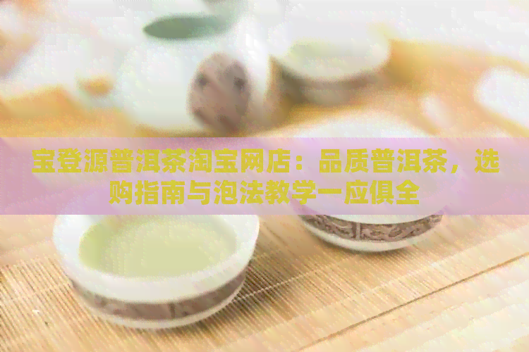 宝登源普洱茶淘宝网店：品质普洱茶，选购指南与泡法教学一应俱全