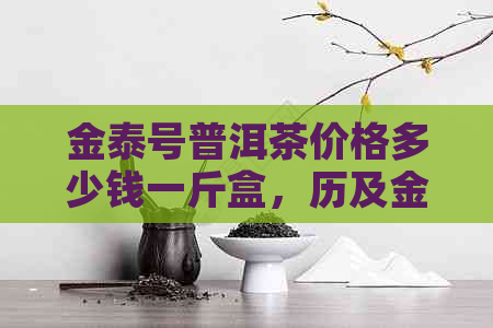 金泰号普洱茶价格多少钱一斤盒，历及金泰酒价格，不超过70字。