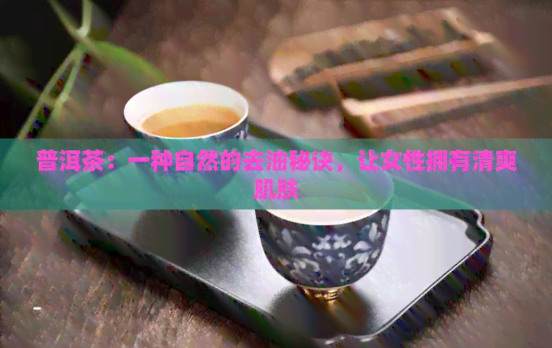 普洱茶：一种自然的去油秘诀，让女性拥有清爽肌肤