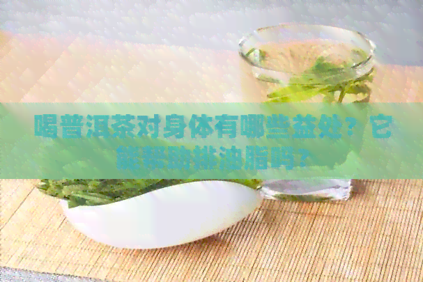 喝普洱茶对身体有哪些益处？它能帮助排油脂吗？