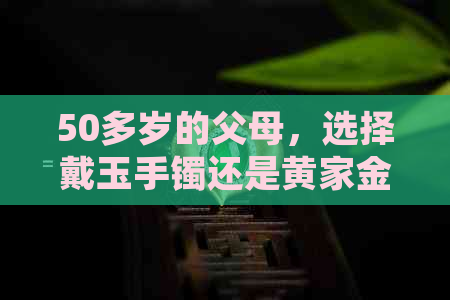 50多岁的父母，选择戴玉手镯还是黄家金手镯？全面比较和建议