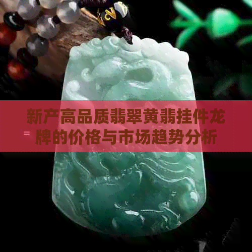 新产高品质翡翠黄翡挂件龙牌的价格与市场趋势分析