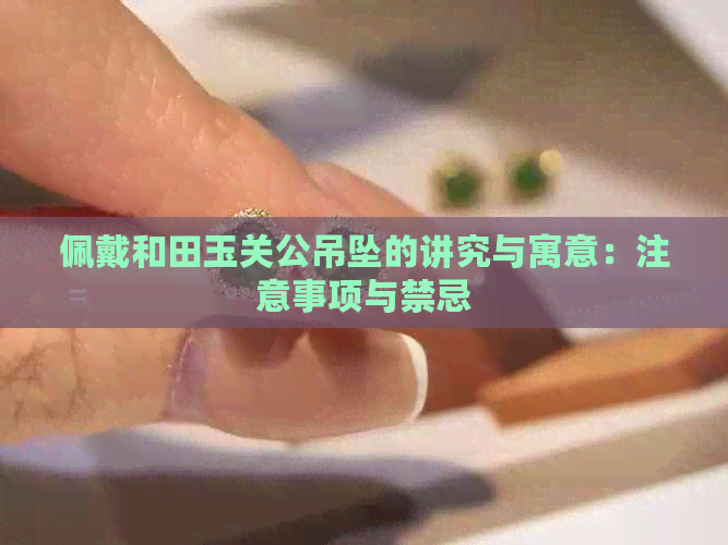 佩戴和田玉关公吊坠的讲究与寓意：注意事项与禁忌