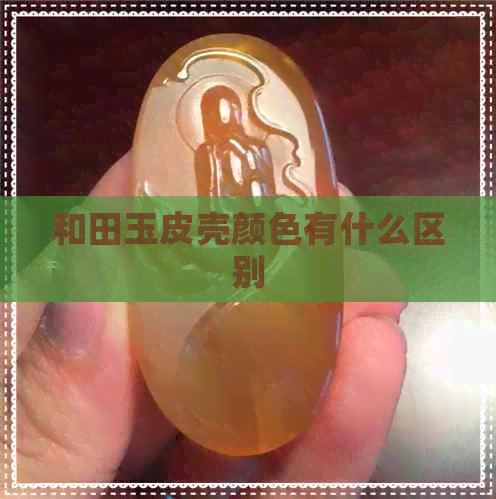 和田玉皮壳颜色有什么区别