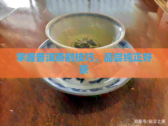 掌握普洱茶别技巧，品尝纯正好茶