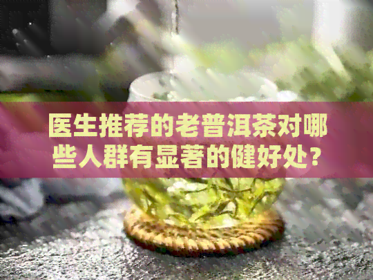 医生推荐的老普洱茶对哪些人群有显著的健好处？