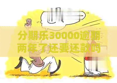 30000逾期两年了还要还款吗？不还款后果是什么？