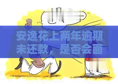 安逸花上两年逾期未还款，是否会面临法律诉讼？最新资讯解析