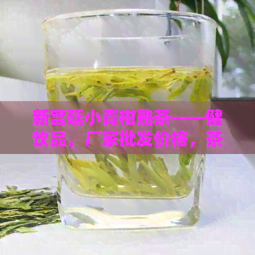 新宫廷小青柑熟茶——健饮品，厂家批发价格，茶叶货源