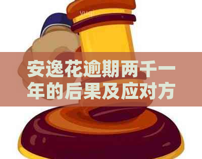 安逸花逾期两千一年的后果及应对方法：全面解析与解决方案