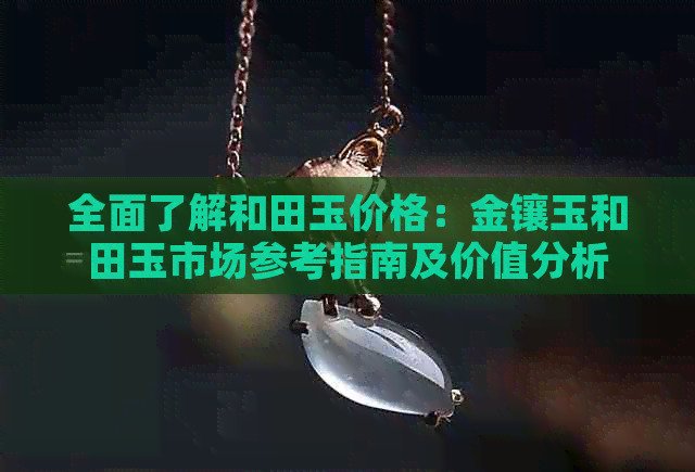 全面了解和田玉价格：金镶玉和田玉市场参考指南及价值分析