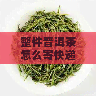 整件普洱茶怎么寄快递便宜，寄送技巧大揭秘！