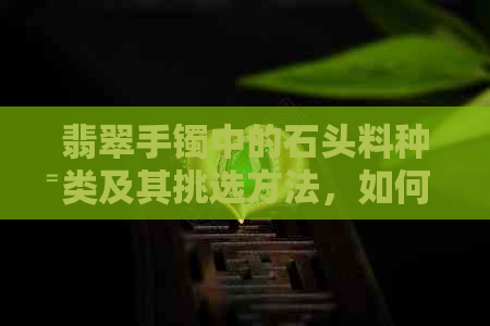 翡翠手镯中的石头料种类及其挑选方法，如何判断翡翠手镯的质量和价值？