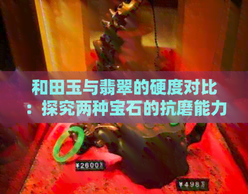 和田玉与翡翠的硬度对比：探究两种宝石的抗磨能力