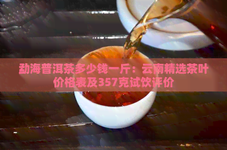 勐海普洱茶多少钱一斤：云南精选茶叶价格表及357克试饮评价