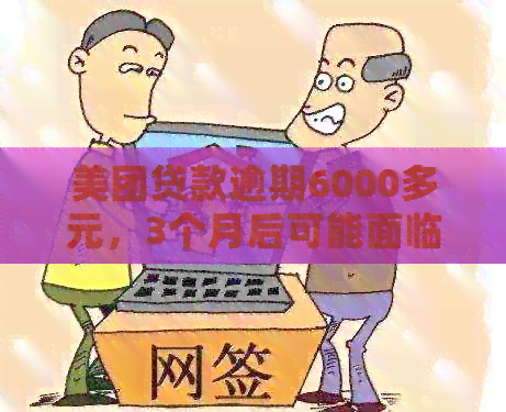 美团贷款逾期6000多元，3个月后可能面临的法律问题和后果是什么？