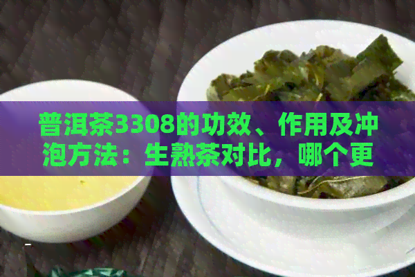 普洱茶3308的功效、作用及冲泡方法：生熟茶对比，哪个更佳？