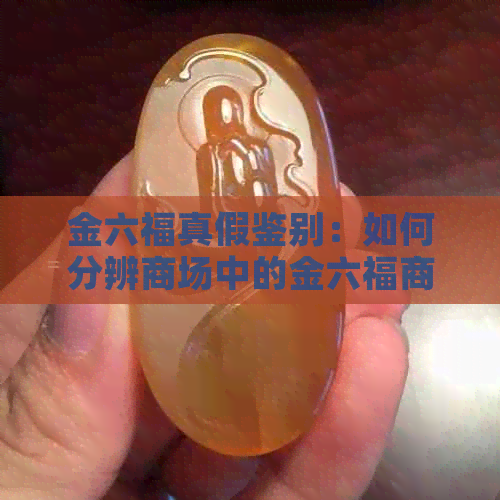 金六福真假鉴别：如何分辨商场中的金六福商品真伪？