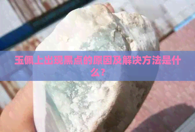 玉佩上出现黑点的原因及解决方法是什么？