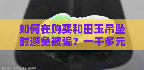 如何在购买和田玉吊坠时避免被骗？一千多元的和田玉吊坠真伪鉴别方法全解析