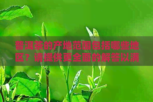 普洱茶的产地范围包括哪些地区？请提供更全面的解答以满足用户搜索需求。