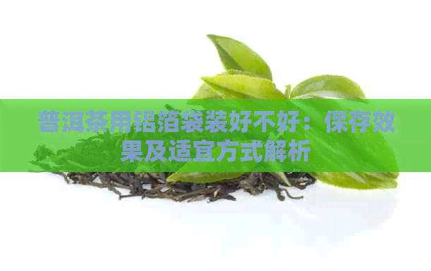 普洱茶用铝箔袋装好不好：保存效果及适宜方式解析