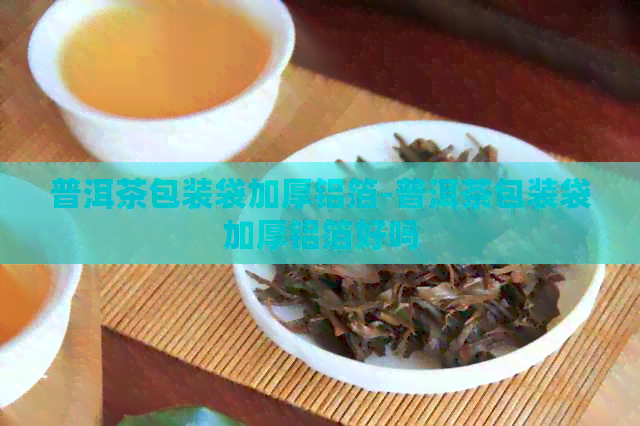 普洱茶包装袋加厚铝箔-普洱茶包装袋加厚铝箔好吗