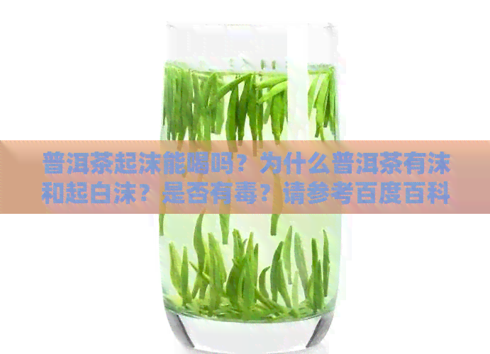 普洱茶起沫能喝吗？为什么普洱茶有沫和起白沫？是否有？请参考百度百科。