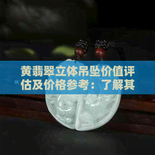 黄翡翠立体吊坠价值评估及价格参考：了解其品质、工艺与市场行情