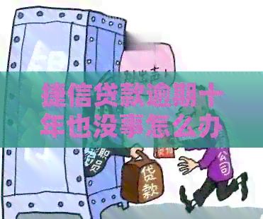 捷信贷款逾期十年也没事怎么办 - 逾期10个月、3年的后果及解决办法