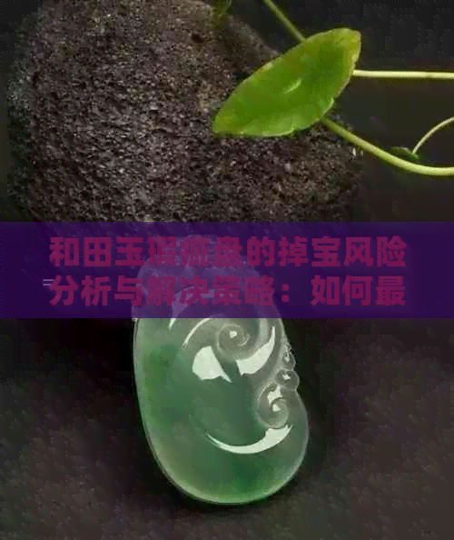 和田玉瑕疵盘的掉宝风险分析与解决策略：如何更大限度地保值和增值？