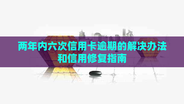 两年内六次信用卡逾期的解决办法和信用修复指南