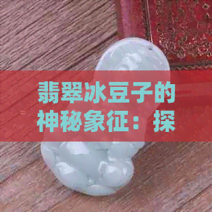 翡翠冰豆子的神秘象征：探索其不为人知的寓意与解析