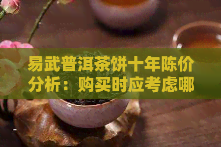 易武普洱茶饼十年陈价分析：购买时应考虑哪些因素及合适的价格范围？