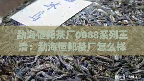 勐海恒邦茶厂0088系列王清：勐海恒邦茶厂怎么样？