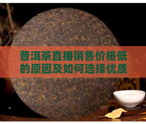 普洱茶直播销售价格低的原因及如何选择优质普洱茶