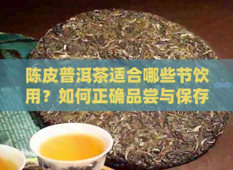 陈皮普洱茶适合哪些节饮用？如何正确品尝与保存？