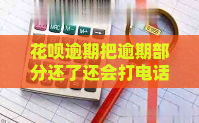 花呗逾期把逾期部分还了还会打电话催吗？