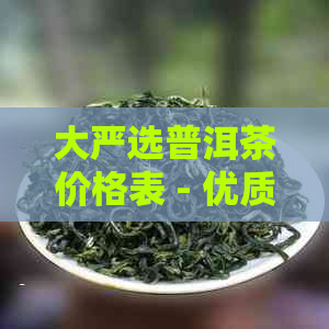 大严选普洱茶价格表 - 优质普洱茶产品列表