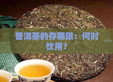 普洱茶的存期限：何时饮用？