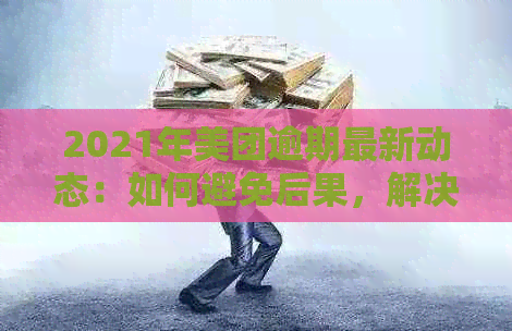 2021年美团逾期最新动态：如何避免后果，解决方法一览