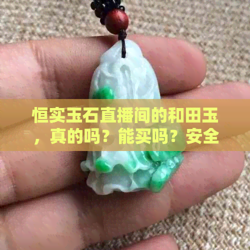 恒实玉石直播间的和田玉，真的吗？能买吗？安全吗？