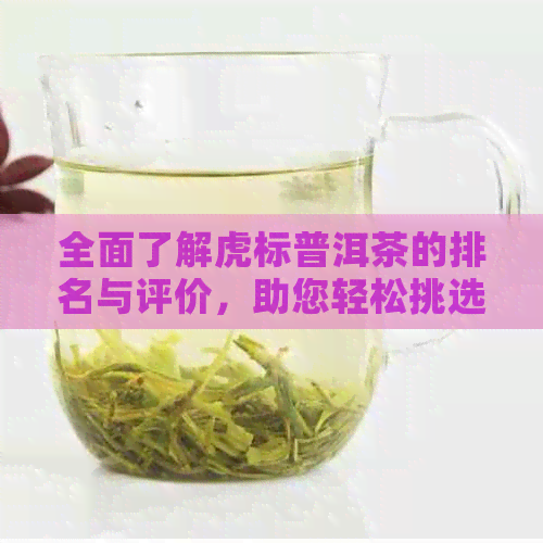 全面了解虎标普洱茶的排名与评价，助您轻松挑选优质产品