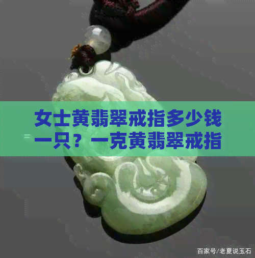 女士黄翡翠戒指多少钱一只？一克黄翡翠戒指价格是多少？