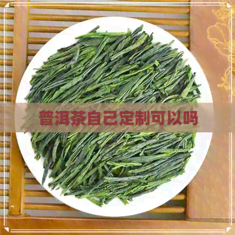 普洱茶自己定制可以吗