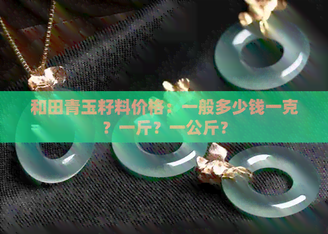 和田青玉籽料价格：一般多少钱一克？一斤？一公斤？