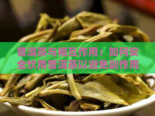 普洱茶与相互作用：如何安全饮用普洱茶以避免副作用？